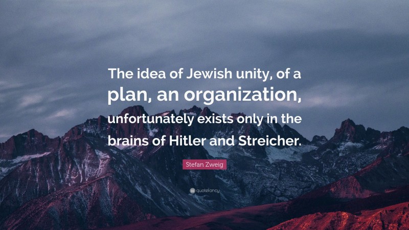 Stefan Zweig Quote: “The idea of Jewish unity, of a plan, an organization, unfortunately exists only in the brains of Hitler and Streicher.”