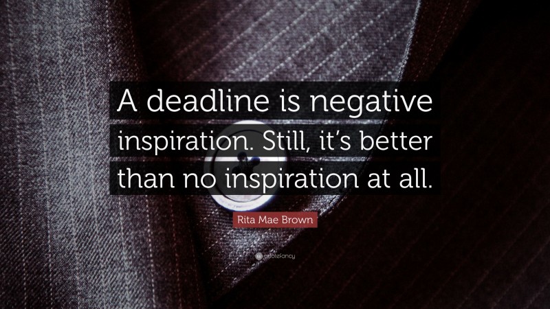 Rita Mae Brown Quote: “A deadline is negative inspiration. Still, it’s better than no inspiration at all.”