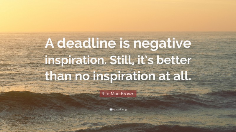 Rita Mae Brown Quote: “A deadline is negative inspiration. Still, it’s better than no inspiration at all.”