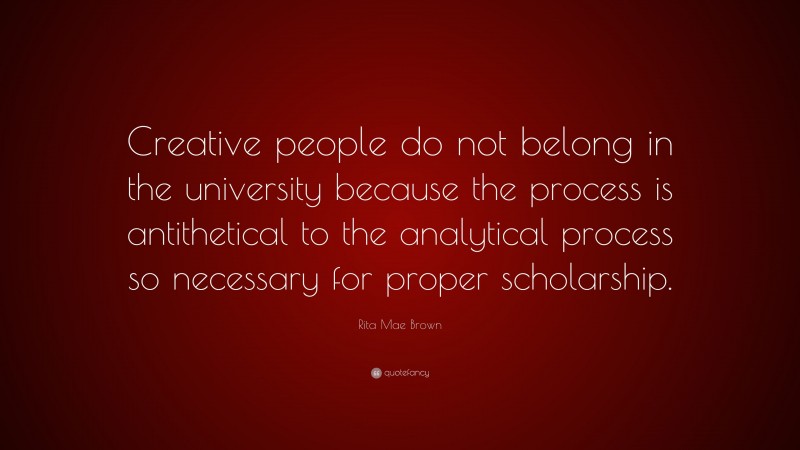 Rita Mae Brown Quote: “Creative people do not belong in the university because the process is antithetical to the analytical process so necessary for proper scholarship.”