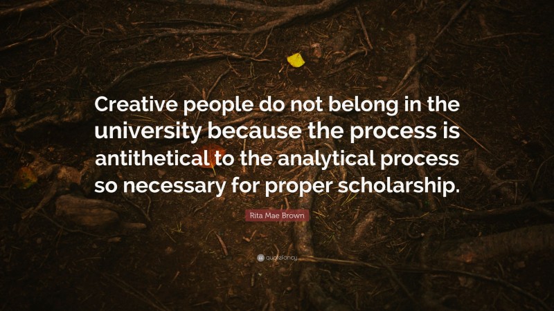 Rita Mae Brown Quote: “Creative people do not belong in the university because the process is antithetical to the analytical process so necessary for proper scholarship.”