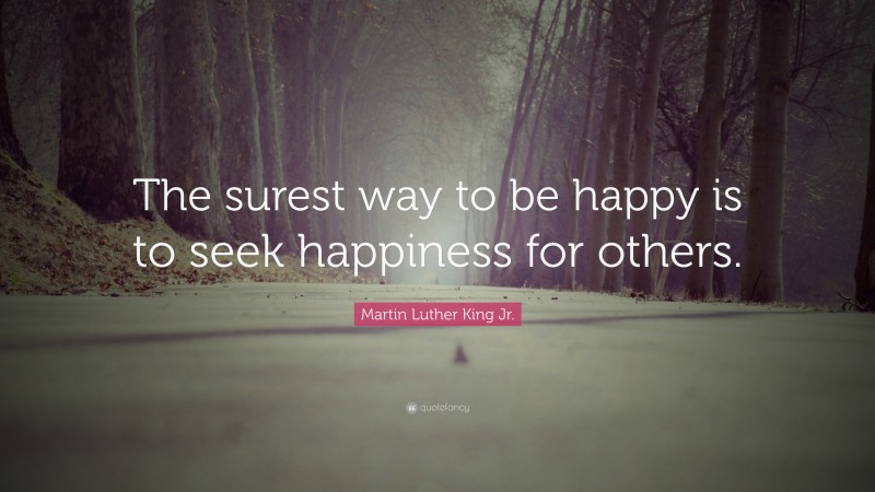 Martin Luther King Jr. Quote: “The surest way to be happy is to seek happiness for others.”