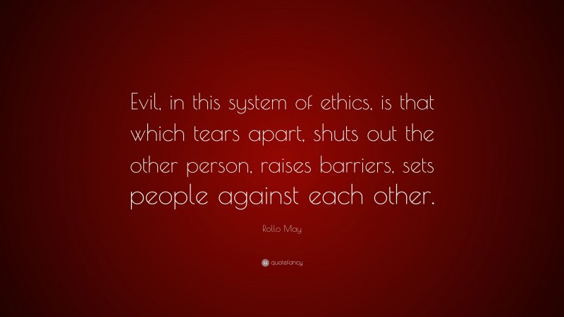 Rollo May Quote: “Evil, in this system of ethics, is that which tears apart, shuts out the other person, raises barriers, sets people against each other.”