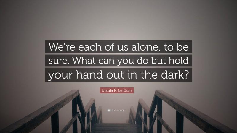 Ursula K. Le Guin Quote: “We’re each of us alone, to be sure. What can you do but hold your hand out in the dark?”