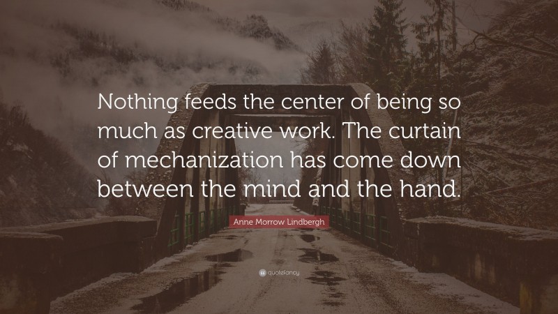 Anne Morrow Lindbergh Quote: “Nothing feeds the center of being so much as creative work. The curtain of mechanization has come down between the mind and the hand.”