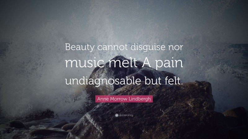 Anne Morrow Lindbergh Quote: “Beauty cannot disguise nor music melt A pain undiagnosable but felt.”