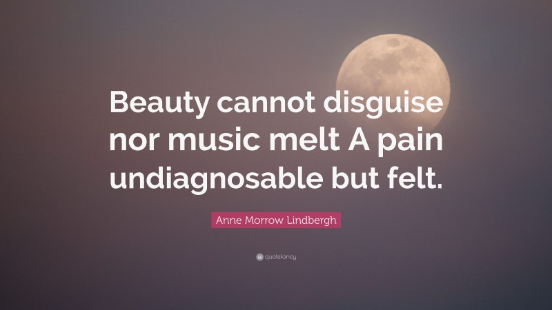 Anne Morrow Lindbergh Quote: “Beauty cannot disguise nor music melt A pain undiagnosable but felt.”