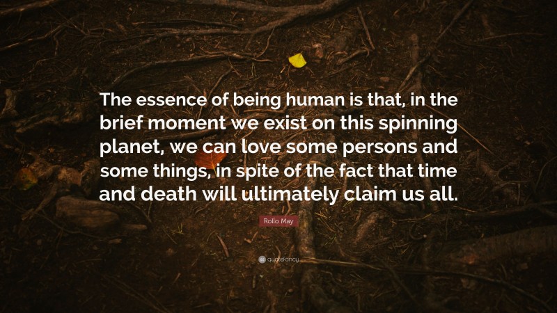 Rollo May Quote: “The essence of being human is that, in the brief moment we exist on this spinning planet, we can love some persons and some things, in spite of the fact that time and death will ultimately claim us all.”