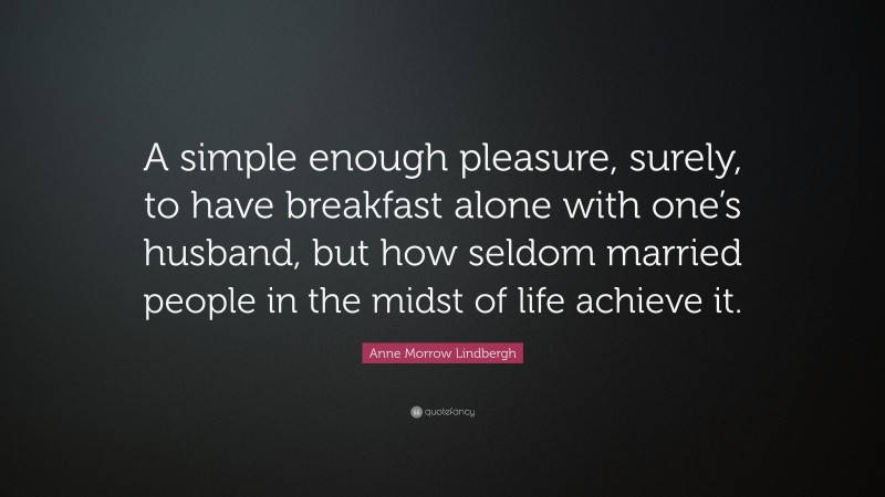 Anne Morrow Lindbergh Quote: “A simple enough pleasure, surely, to have breakfast alone with one’s husband, but how seldom married people in the midst of life achieve it.”