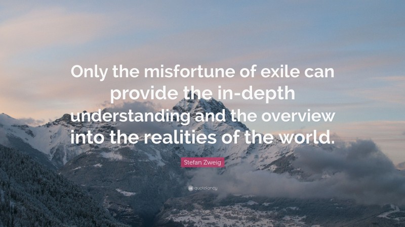 Stefan Zweig Quote: “Only the misfortune of exile can provide the in-depth understanding and the overview into the realities of the world.”