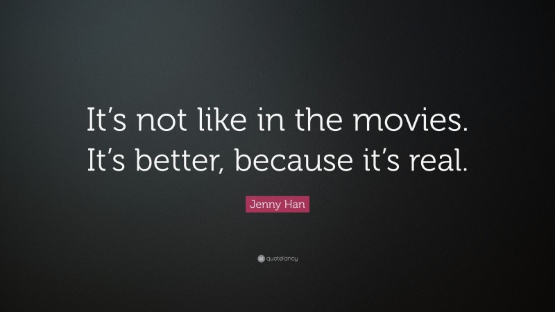 Jenny Han Quote: “It’s not like in the movies. It’s better, because it’s real.”