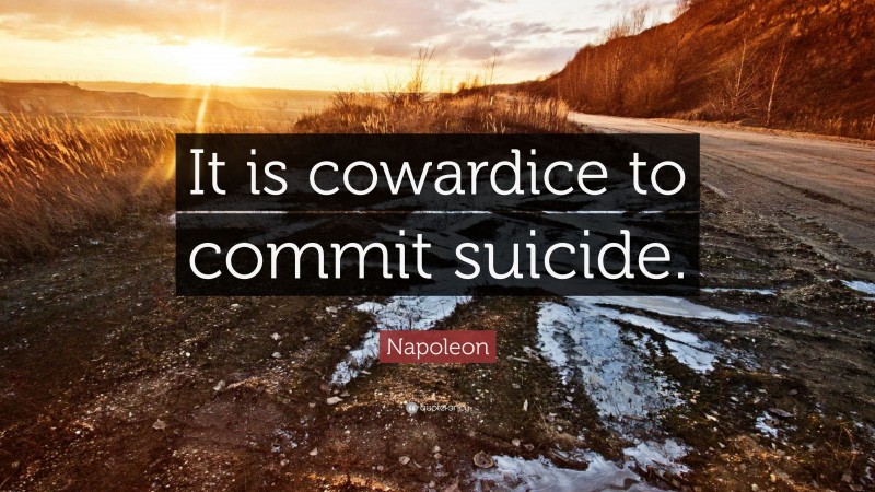 Napoleon Quote: “It is cowardice to commit suicide.”