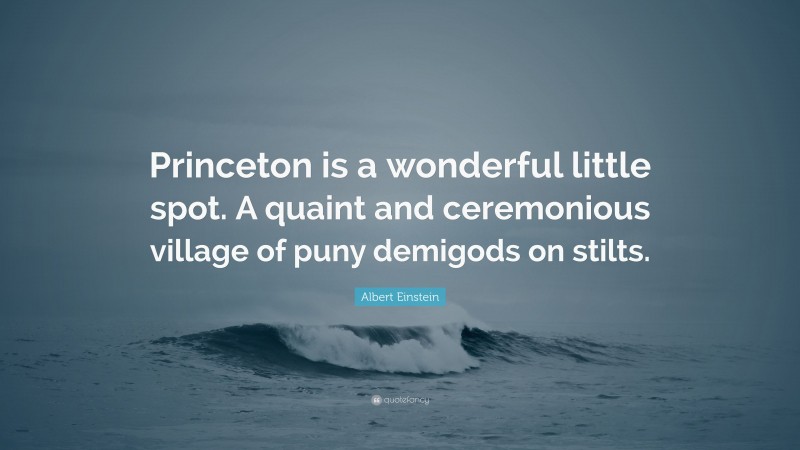 Albert Einstein Quote: “Princeton is a wonderful little spot. A quaint and ceremonious village of puny demigods on stilts.”
