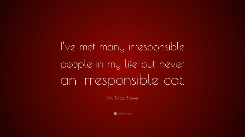 Rita Mae Brown Quote: “I’ve met many irresponsible people in my life but never an irresponsible cat.”