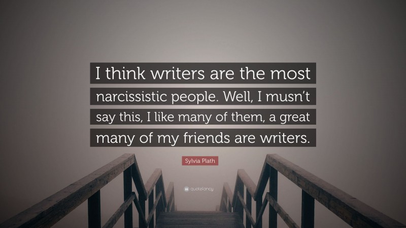 Sylvia Plath Quote: “I think writers are the most narcissistic people. Well, I musn’t say this, I like many of them, a great many of my friends are writers.”