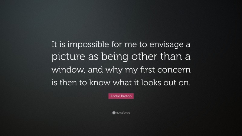 André Breton Quote: “It is impossible for me to envisage a picture as being other than a window, and why my first concern is then to know what it looks out on.”