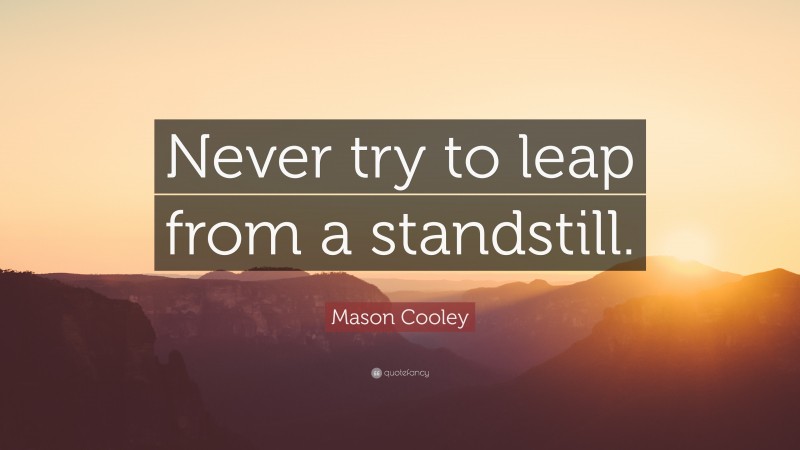Mason Cooley Quote: “Never try to leap from a standstill.”