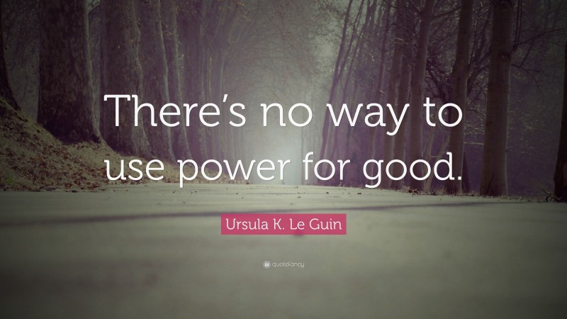 Ursula K. Le Guin Quote: “There’s no way to use power for good.”