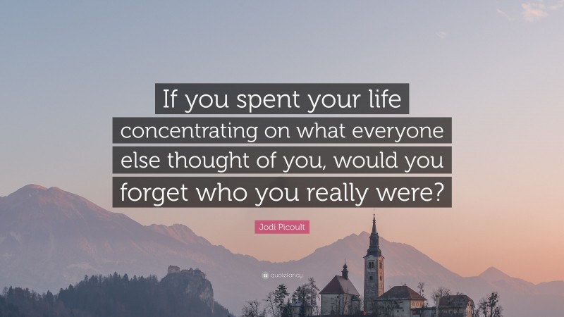Jodi Picoult Quote: “If you spent your life concentrating on what everyone else thought of you, would you forget who you really were?”