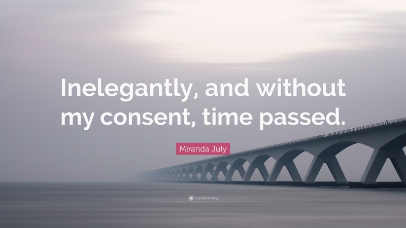 Miranda July Quote: “Inelegantly, and without my consent, time passed.”