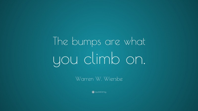 Warren W. Wiersbe Quote: “The bumps are what you climb on.”