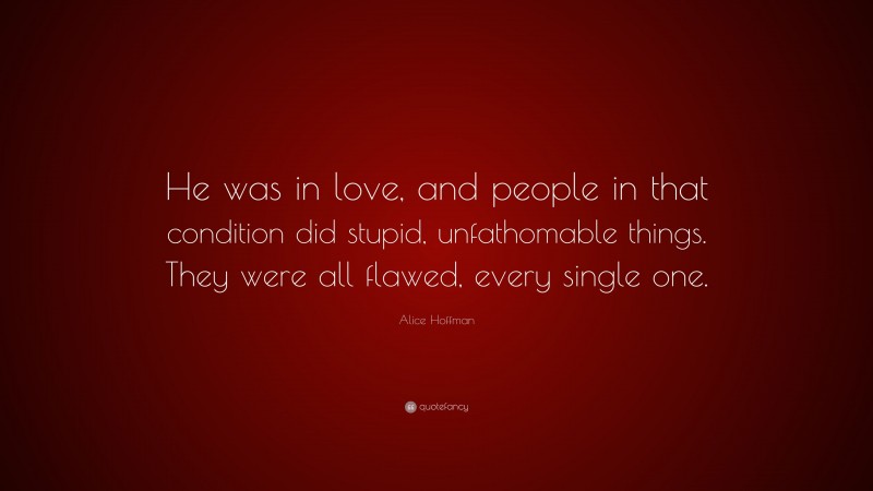 Alice Hoffman Quote: “He was in love, and people in that condition did stupid, unfathomable things. They were all flawed, every single one.”