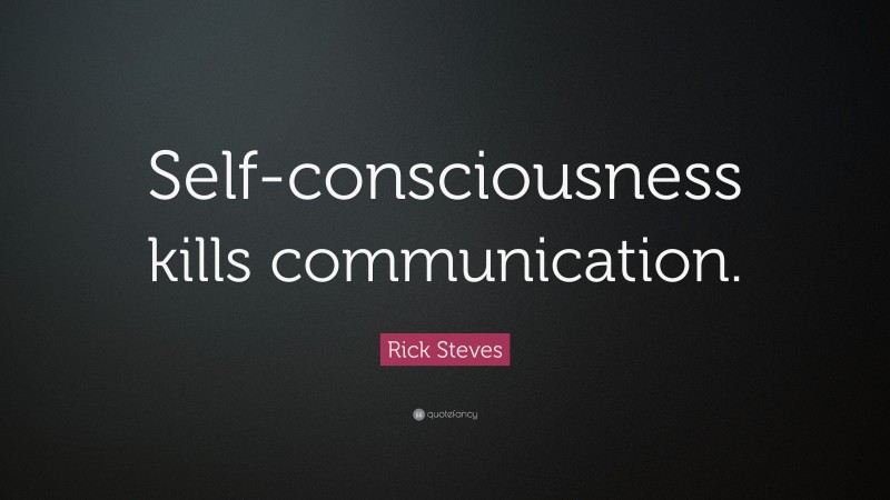 Rick Steves Quote: “Self-consciousness kills communication.”