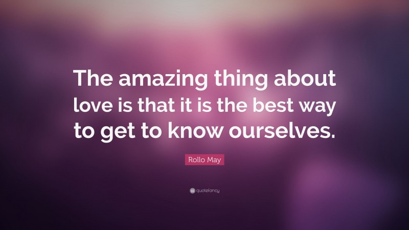Rollo May Quote: “The amazing thing about love is that it is the best way to get to know ourselves.”