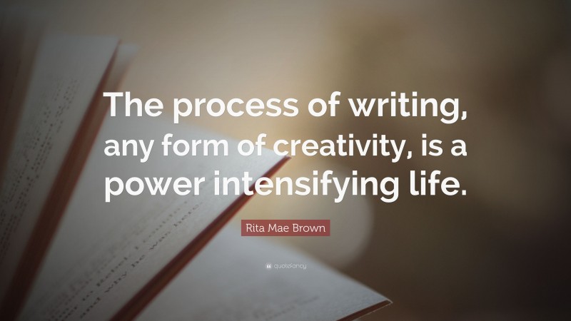Rita Mae Brown Quote: “The process of writing, any form of creativity, is a power intensifying life.”