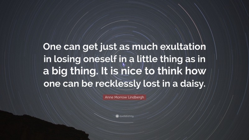 Anne Morrow Lindbergh Quote: “One can get just as much exultation in losing oneself in a little thing as in a big thing. It is nice to think how one can be recklessly lost in a daisy.”
