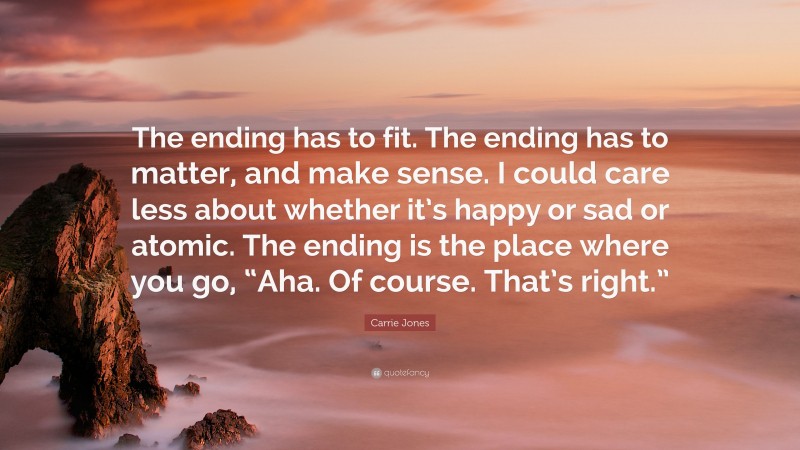 Carrie Jones Quote: “The ending has to fit. The ending has to matter, and make sense. I could care less about whether it’s happy or sad or atomic. The ending is the place where you go, “Aha. Of course. That’s right.””