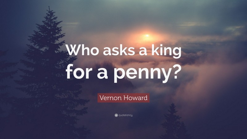 Vernon Howard Quote: “Who asks a king for a penny?”