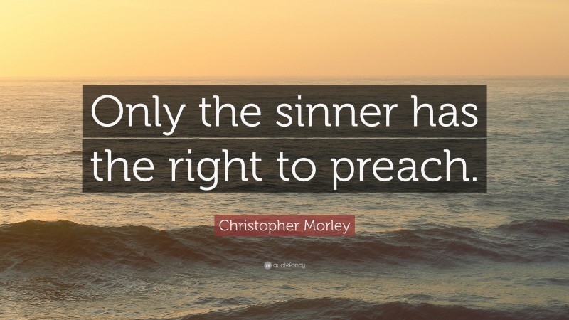 Christopher Morley Quote: “Only the sinner has the right to preach.”