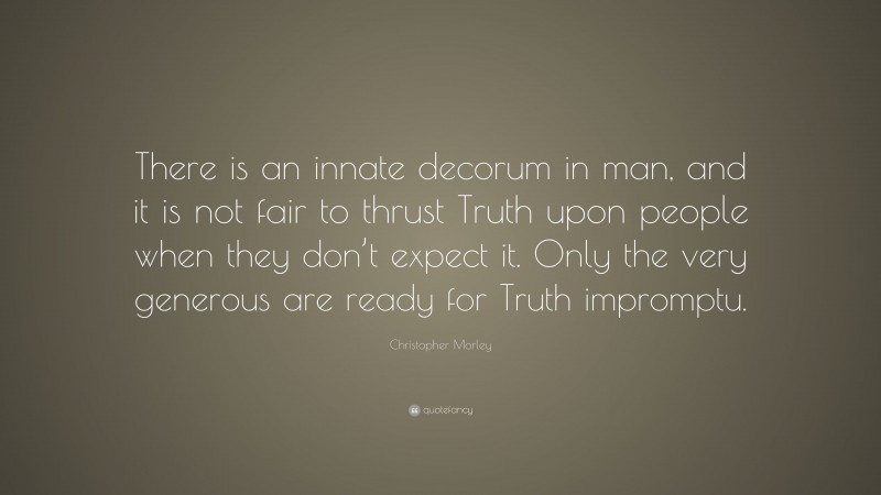 Christopher Morley Quote: “There is an innate decorum in man, and it is not fair to thrust Truth upon people when they don’t expect it. Only the very generous are ready for Truth impromptu.”