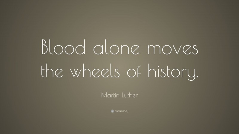 Martin Luther Quote: “Blood alone moves the wheels of history.”