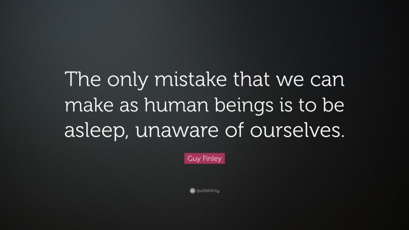 Guy Finley Quote: “The only mistake that we can make as human beings is to be asleep, unaware of ourselves.”