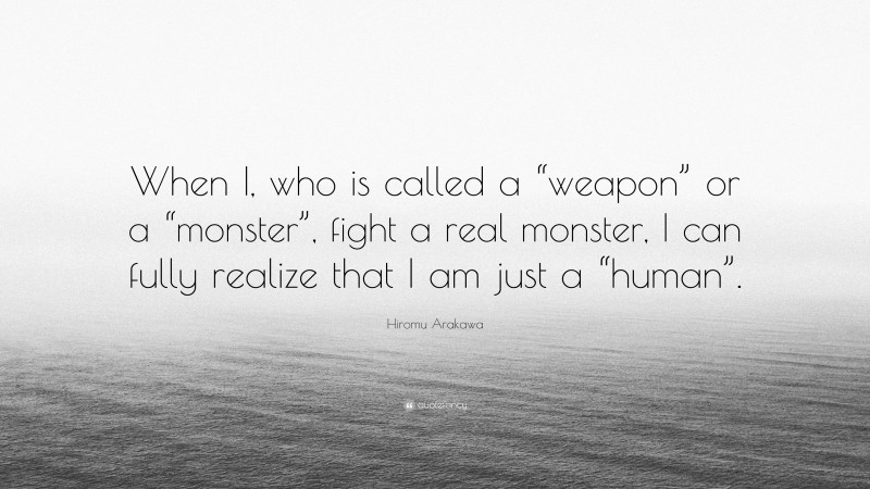 Hiromu Arakawa Quote: “When I, who is called a “weapon” or a “monster”, fight a real monster, I can fully realize that I am just a “human”.”