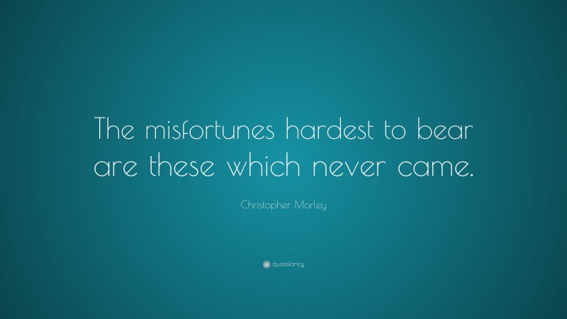 Christopher Morley Quote: “The misfortunes hardest to bear are these which never came.”