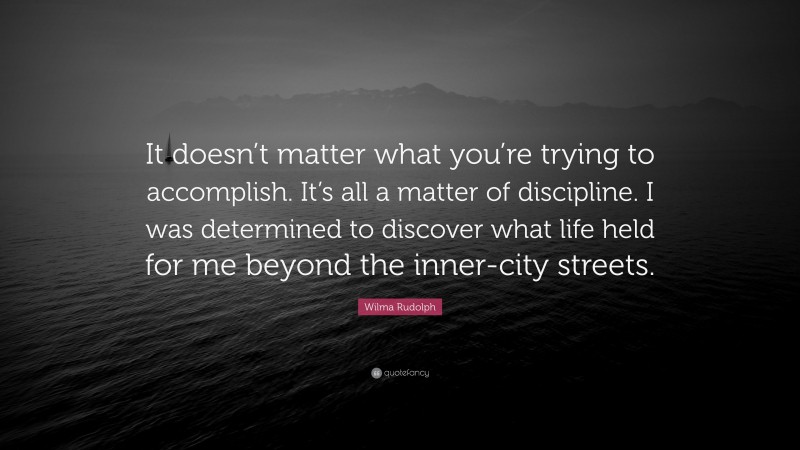 Wilma Rudolph Quote: “It doesn’t matter what you’re trying to accomplish. It’s all a matter of discipline. I was determined to discover what life held for me beyond the inner-city streets.”