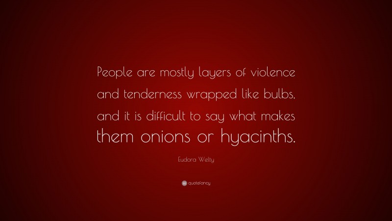 Eudora Welty Quote: “People are mostly layers of violence and tenderness wrapped like bulbs, and it is difficult to say what makes them onions or hyacinths.”