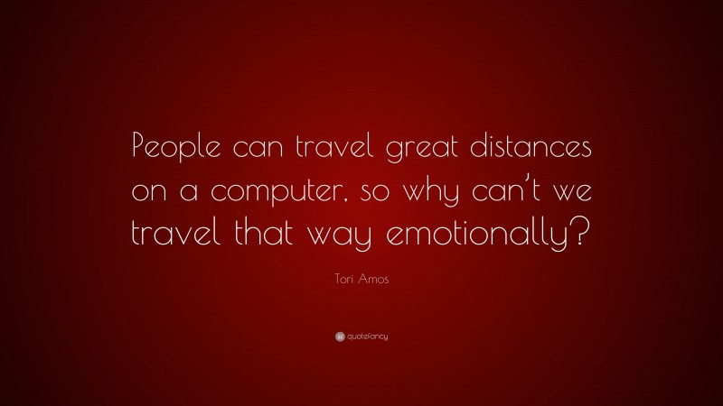 Tori Amos Quote: “People can travel great distances on a computer, so why can’t we travel that way emotionally?”