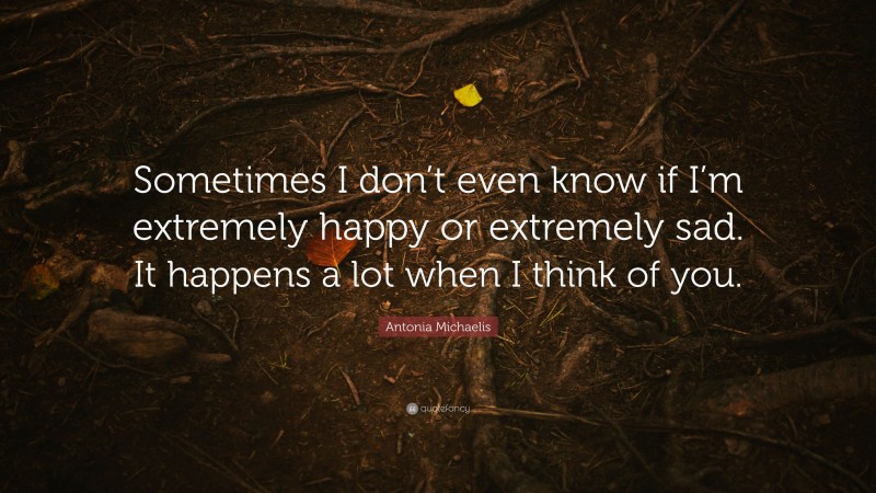 Antonia Michaelis Quote: “Sometimes I don’t even know if I’m extremely happy or extremely sad. It happens a lot when I think of you.”