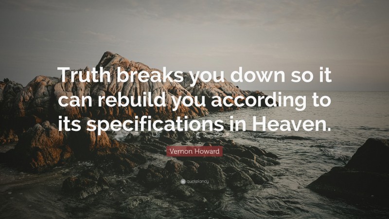 Vernon Howard Quote: “Truth breaks you down so it can rebuild you according to its specifications in Heaven.”