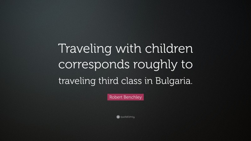 Robert Benchley Quote: “Traveling with children corresponds roughly to traveling third class in Bulgaria.”