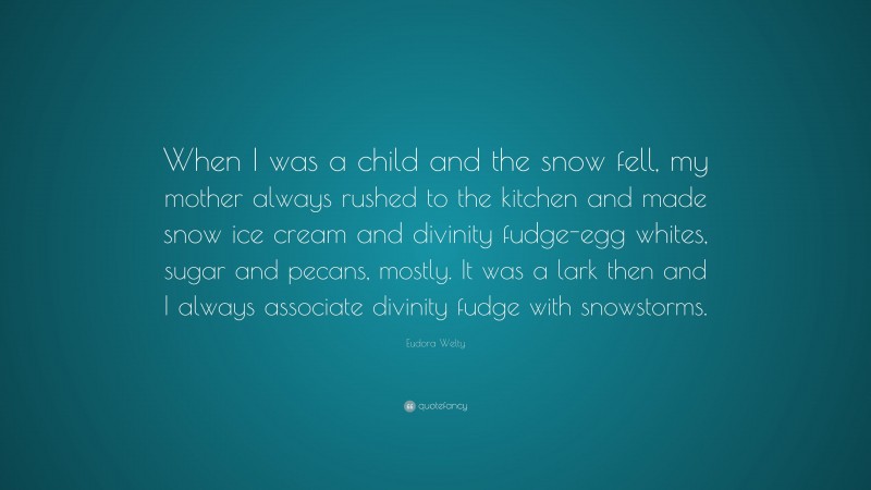 Eudora Welty Quote: “When I was a child and the snow fell, my mother always rushed to the kitchen and made snow ice cream and divinity fudge-egg whites, sugar and pecans, mostly. It was a lark then and I always associate divinity fudge with snowstorms.”