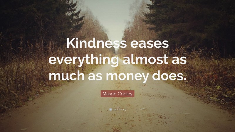 Mason Cooley Quote: “Kindness eases everything almost as much as money does.”