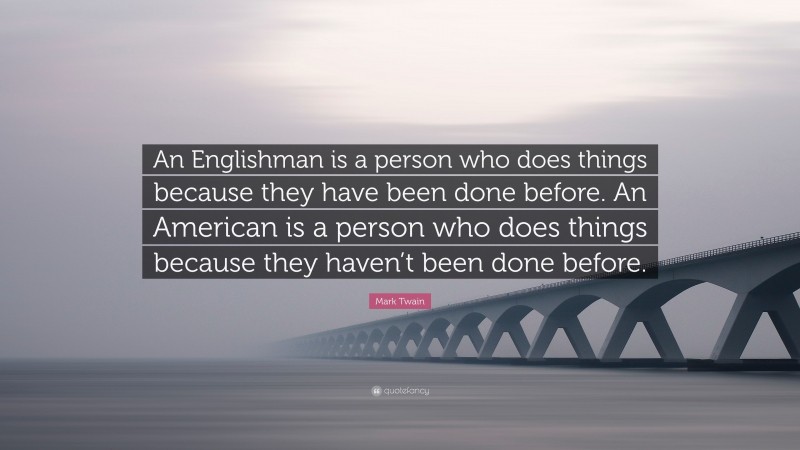 Mark Twain Quote: “An Englishman is a person who does things because they have been done before. An American is a person who does things because they haven’t been done before.”