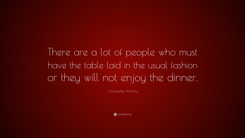 Christopher Morley Quote: “There are a lot of people who must have the table laid in the usual fashion or they will not enjoy the dinner.”