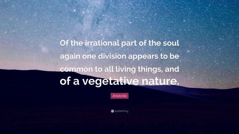 Aristotle Quote: “Of the irrational part of the soul again one division appears to be common to all living things, and of a vegetative nature.”