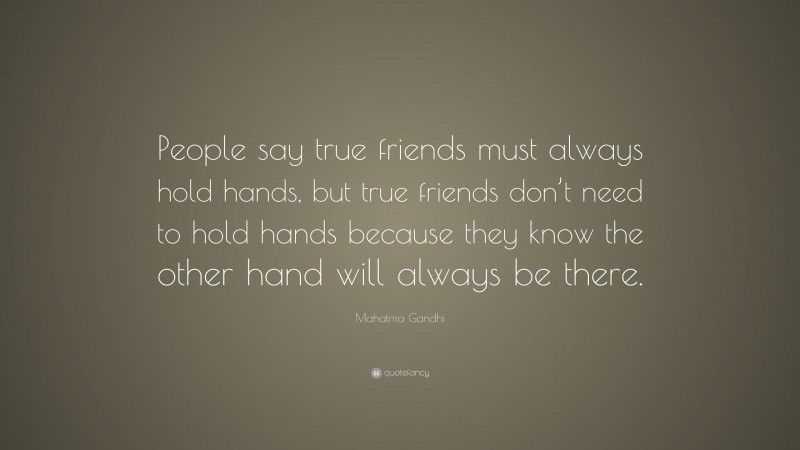 Mahatma Gandhi Quote: “People say true friends must always hold hands, but true friends don’t need to hold hands because they know the other hand will always be there.”